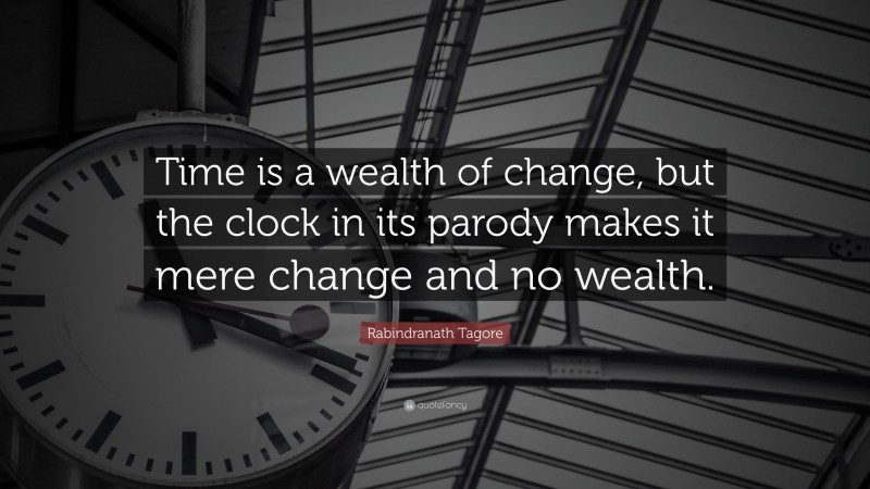 Rabindranath Tagore Quote: “Time is a wealth of change, but the clock in its parody makes it mere change and no wealth.”