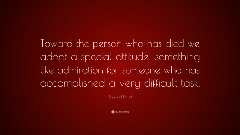 Sigmund Freud Quote: “Toward the person who has died we adopt a special attitude: something like admiration for someone who has accomplished a very difficult task.”