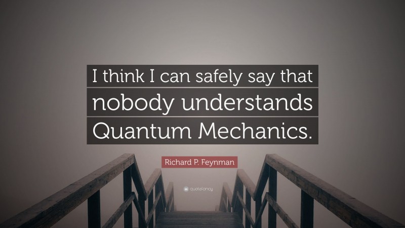 Richard P. Feynman Quote: “I think I can safely say that nobody understands Quantum Mechanics.”