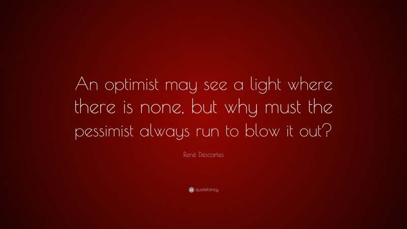 René Descartes Quote: “An optimist may see a light where there is none, but why must the pessimist always run to blow it out?”