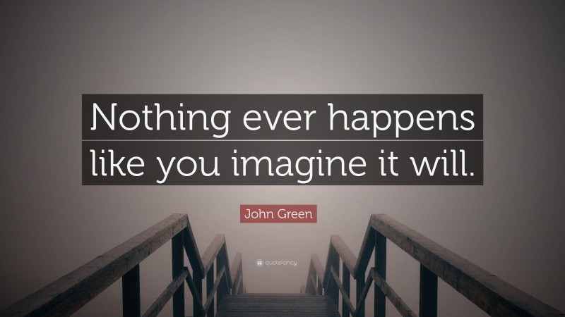 John Green Quote: “Nothing ever happens like you imagine it will.”