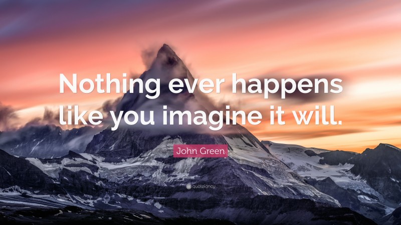 John Green Quote: “Nothing ever happens like you imagine it will.”