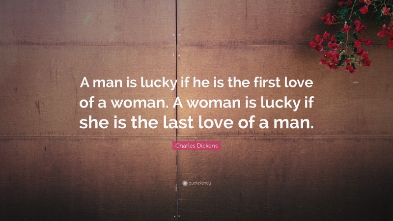 Charles Dickens Quote: “A man is lucky if he is the first love of a woman. A woman is lucky if she is the last love of a man.”