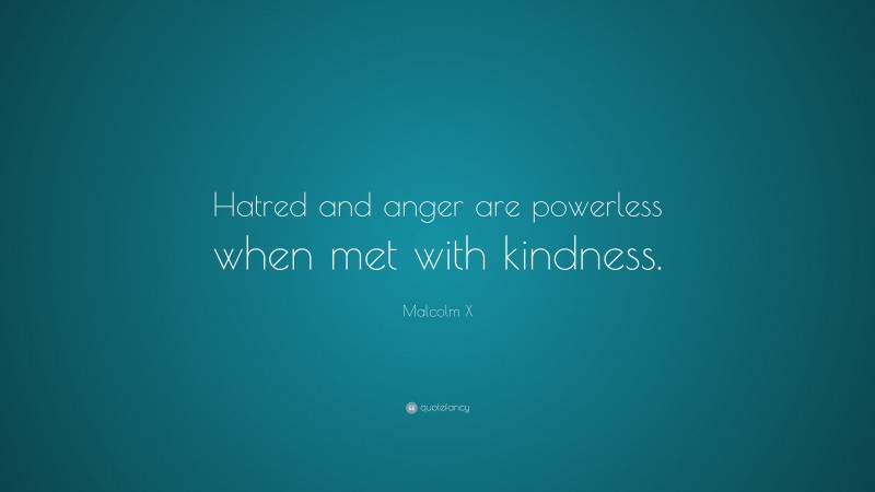 Malcolm X Quote: “Hatred and anger are powerless when met with kindness.”