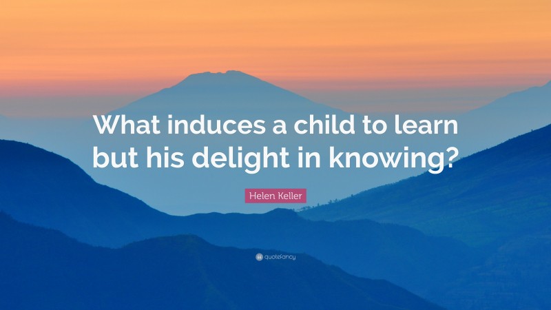 Helen Keller Quote: “What induces a child to learn but his delight in knowing?”