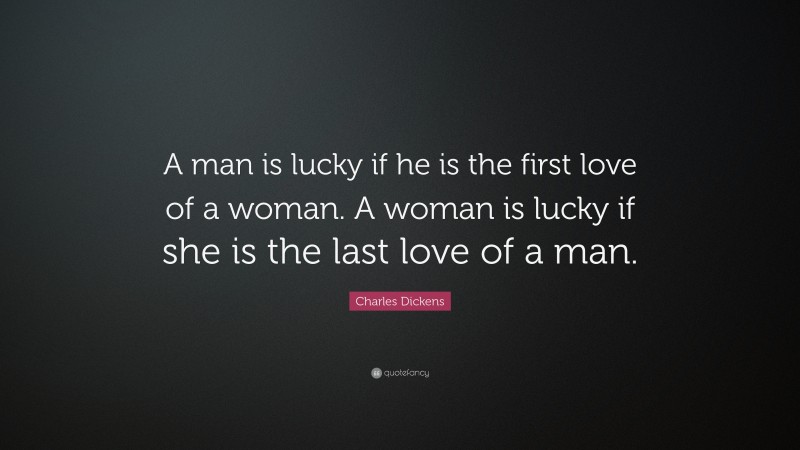 Charles Dickens Quote: “A man is lucky if he is the first love of a woman. A woman is lucky if she is the last love of a man.”