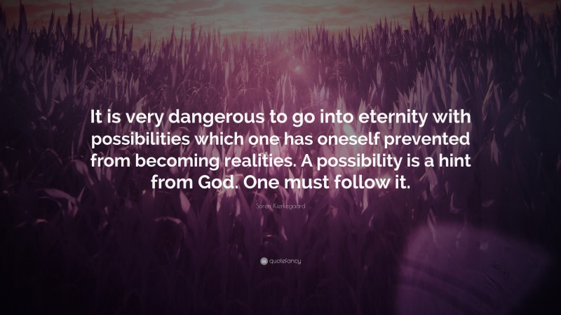 Soren Kierkegaard Quote: “It is very dangerous to go into eternity with possibilities which one has oneself prevented from becoming realities. A possibility is a hint from God. One must follow it.”