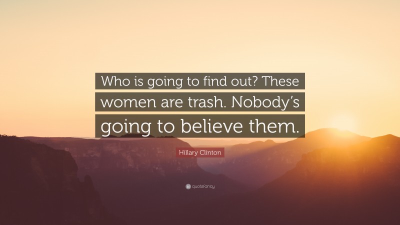 Hillary Clinton Quote: “Who is going to find out? These women are trash. Nobody’s going to believe them.”