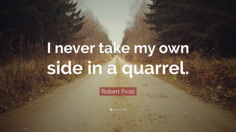 Robert Frost Quote: “I never take my own side in a quarrel.”