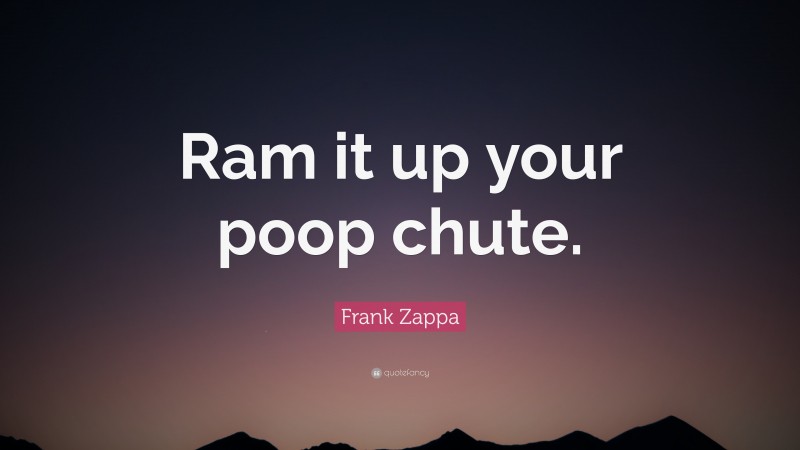 Frank Zappa Quote: “Ram it up your poop chute.”