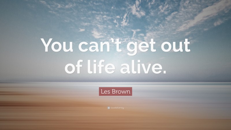 Les Brown Quote: “You can’t get out of life alive.”