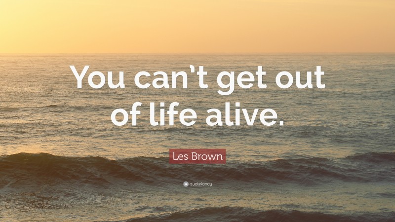 Les Brown Quote: “You can’t get out of life alive.”