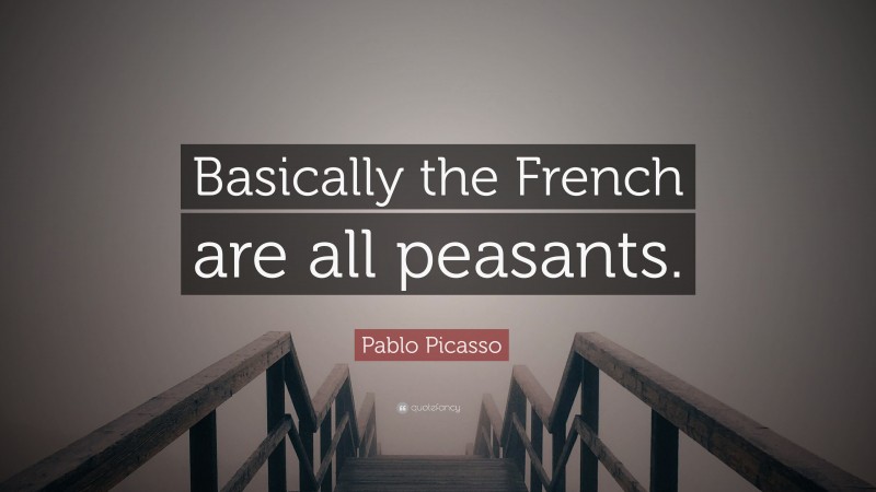 Pablo Picasso Quote: “Basically the French are all peasants.”