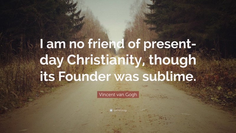 Vincent van Gogh Quote: “I am no friend of present-day Christianity, though its Founder was sublime.”