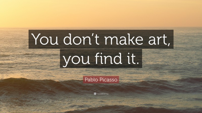 Pablo Picasso Quote: “You don’t make art, you find it.”