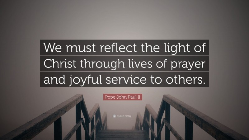 Pope John Paul II Quote: “We must reflect the light of Christ through lives of prayer and joyful service to others.”