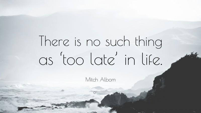 Mitch Albom Quote: “There is no such thing as ‘too late’ in life.”