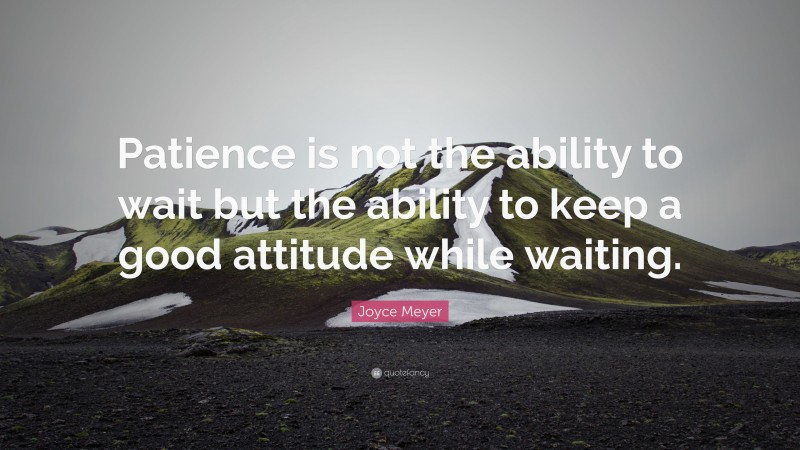 Joyce Meyer Quote: “Patience is not the ability to wait but the ability to keep a good attitude while waiting.”