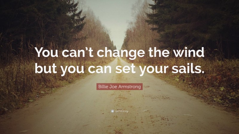 Billie Joe Armstrong Quote: “You can’t change the wind but you can set your sails.”