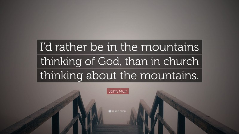 John Muir Quote: “I’d rather be in the mountains thinking of God, than in church thinking about the mountains.”