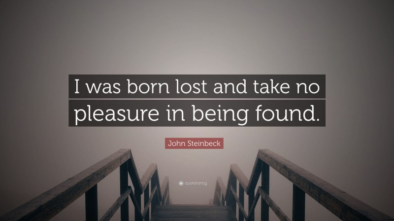 John Steinbeck Quote: “I was born lost and take no pleasure in being found.”