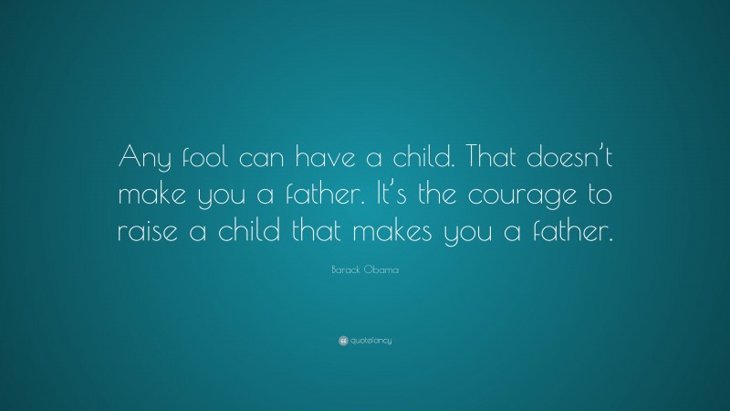 Barack Obama Quote: “Any fool can have a child. That doesn’t make you a father. It’s the courage to raise a child that makes you a father.”