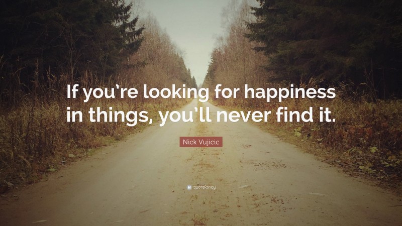Nick Vujicic Quote: “If you’re looking for happiness in things, you’ll never find it.”