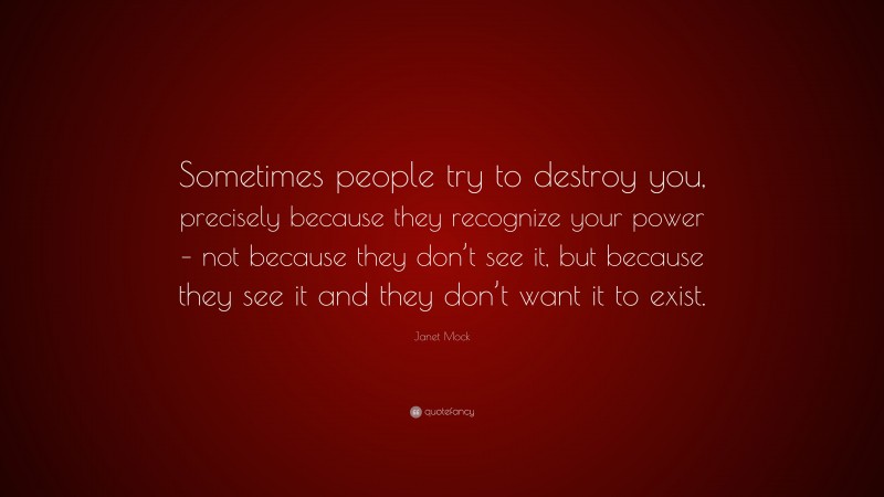 Janet Mock Quote: “Sometimes people try to destroy you, precisely because they recognize your power – not because they don’t see it, but because they see it and they don’t want it to exist.”