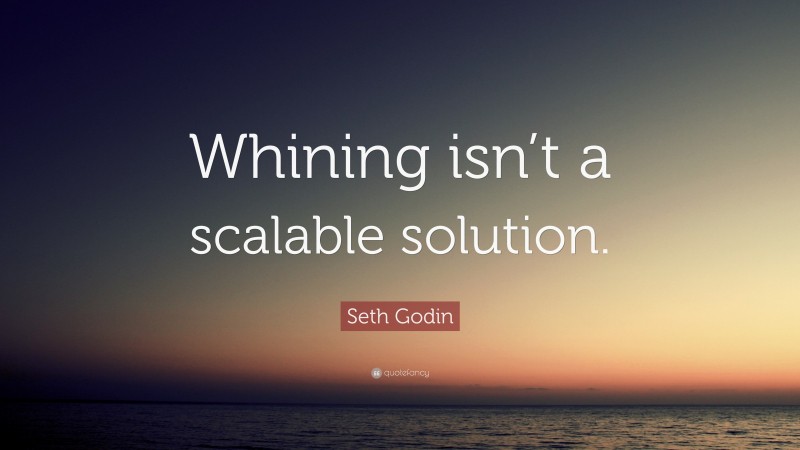 Seth Godin Quote: “Whining isn’t a scalable solution.”