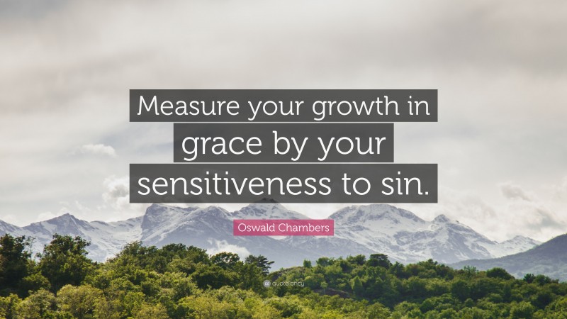 Oswald Chambers Quote: “Measure your growth in grace by your sensitiveness to sin.”