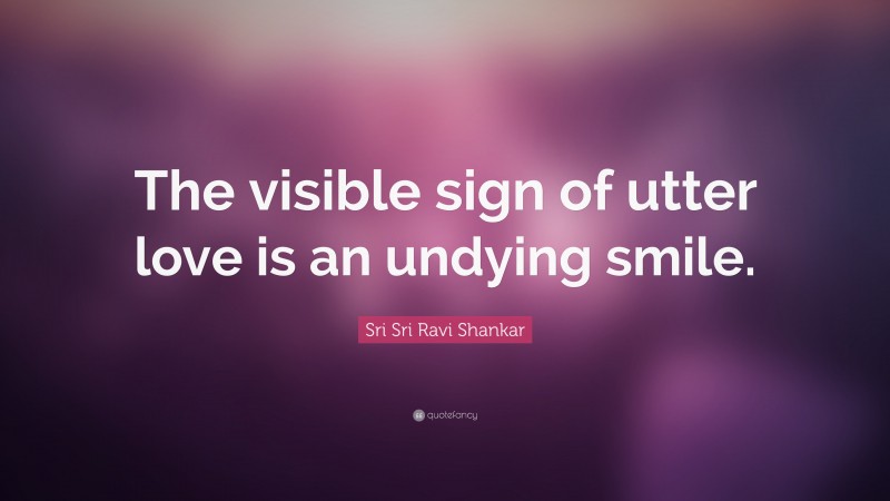 Sri Sri Ravi Shankar Quote: “The visible sign of utter love is an undying smile.”