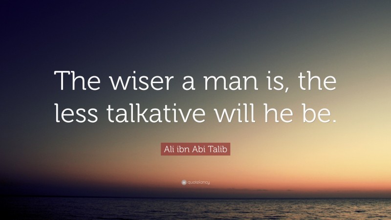 Ali ibn Abi Talib Quote: “The wiser a man is, the less talkative will he be.”