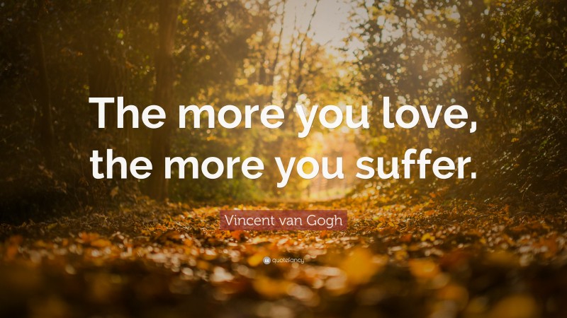 Vincent van Gogh Quote: “The more you love, the more you suffer.”