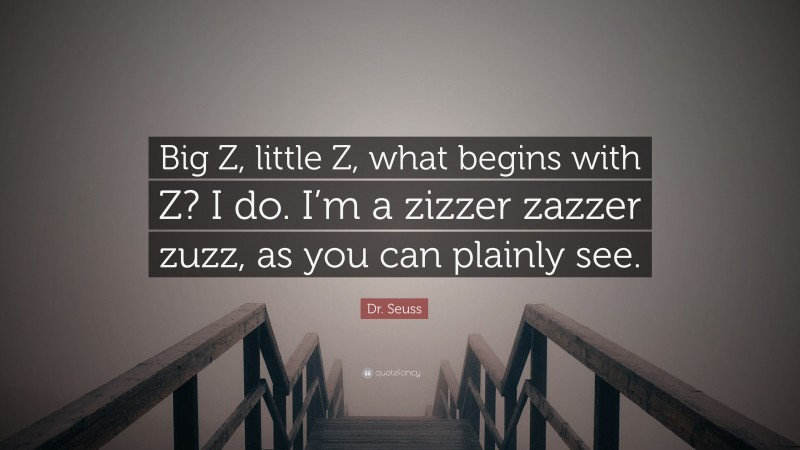 Dr. Seuss Quote: “Big Z, little Z, what begins with Z? I do. I’m a zizzer zazzer zuzz, as you can plainly see.”