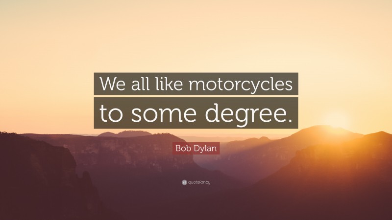 Bob Dylan Quote: “We all like motorcycles to some degree.”