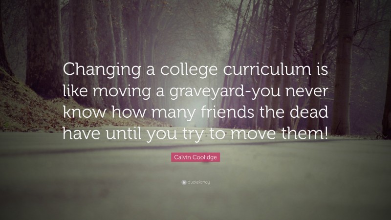 Calvin Coolidge Quote: “Changing a college curriculum is like moving a graveyard-you never know how many friends the dead have until you try to move them!”