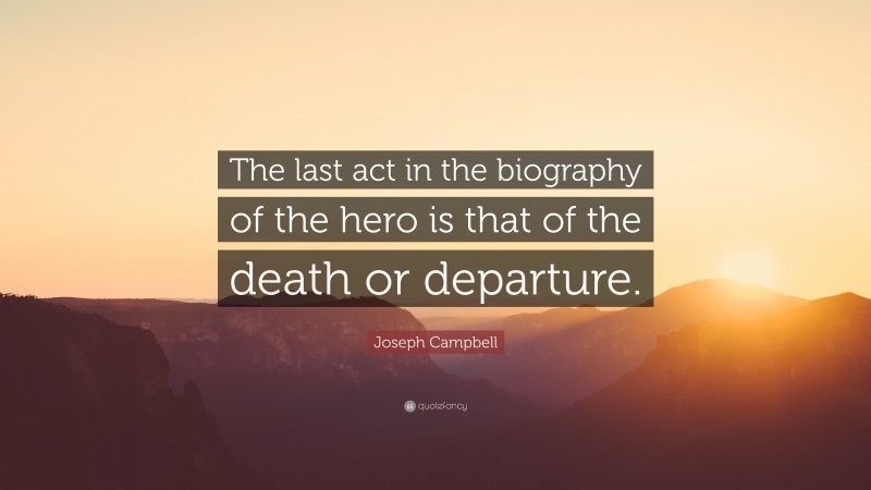 Joseph Campbell Quote: “The last act in the biography of the hero is that of the death or departure.”