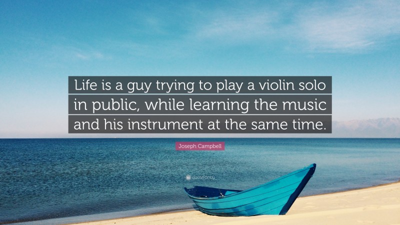 Joseph Campbell Quote: “Life is a guy trying to play a violin solo in public, while learning the music and his instrument at the same time.”