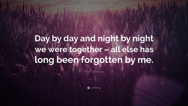 Walt Whitman Quote: “Day by day and night by night we were together – all else has long been forgotten by me.”