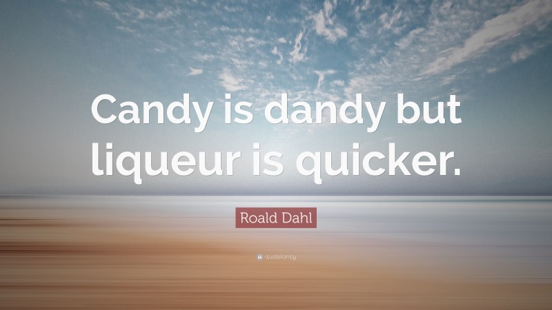 Roald Dahl Quote: “Candy is dandy but liqueur is quicker.”