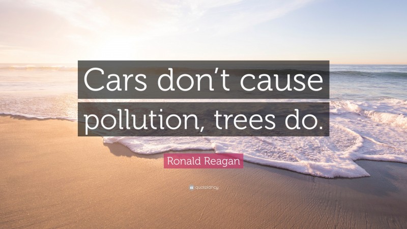 Ronald Reagan Quote: “Cars don’t cause pollution, trees do.”