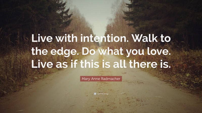 Mary Anne Radmacher Quote: “Live with intention. Walk to the edge. Do what you love. Live as if this is all there is.”