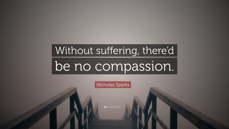 Nicholas Sparks Quote: “Without suffering, there’d be no compassion.”