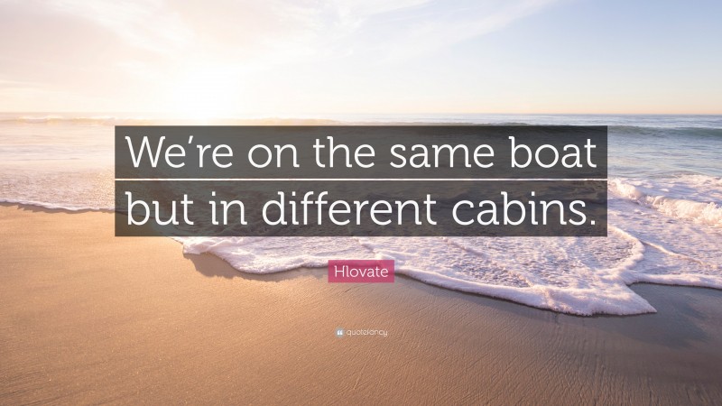 Hlovate Quote: “We’re on the same boat but in different cabins.”