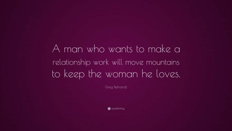 Greg Behrendt Quote: “A man who wants to make a relationship work will move mountains to keep the woman he loves.”