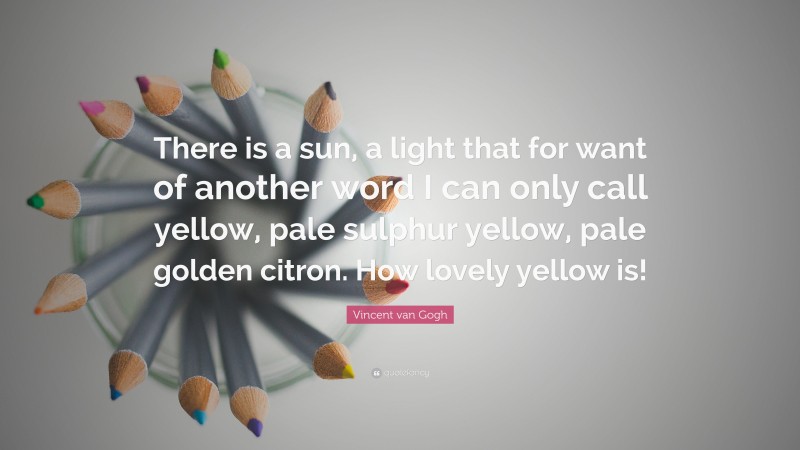 Vincent van Gogh Quote: “There is a sun, a light that for want of another word I can only call yellow, pale sulphur yellow, pale golden citron. How lovely yellow is!”