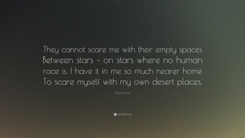 Robert Frost Quote: “They cannot scare me with their empty spaces Between stars – on stars where no human race is. I have it in me so much nearer home To scare myself with my own desert places.”