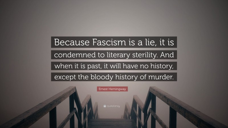Ernest Hemingway Quote: “Because Fascism is a lie, it is condemned to literary sterility. And when it is past, it will have no history, except the bloody history of murder.”