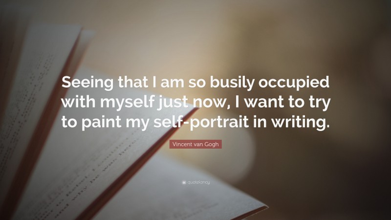 Vincent van Gogh Quote: “Seeing that I am so busily occupied with myself just now, I want to try to paint my self-portrait in writing.”