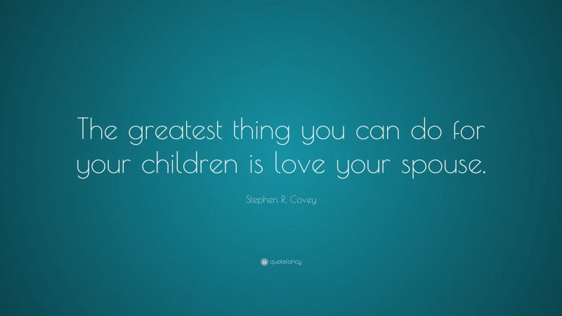 Stephen R. Covey Quote: “The greatest thing you can do for your children is love your spouse.”